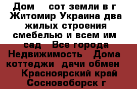 Дом 28 сот земли в г. Житомир Украина два жилых строения смебелью и всем им.,сад - Все города Недвижимость » Дома, коттеджи, дачи обмен   . Красноярский край,Сосновоборск г.